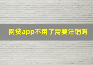 网贷app不用了需要注销吗