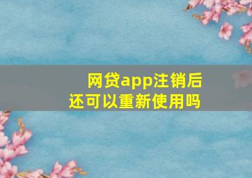 网贷app注销后还可以重新使用吗