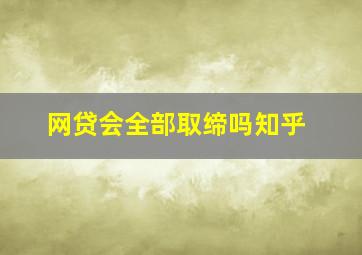 网贷会全部取缔吗知乎