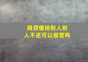 网贷借给别人别人不还可以报警吗