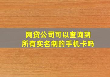 网贷公司可以查询到所有实名制的手机卡吗