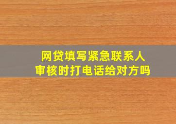 网贷填写紧急联系人审核时打电话给对方吗