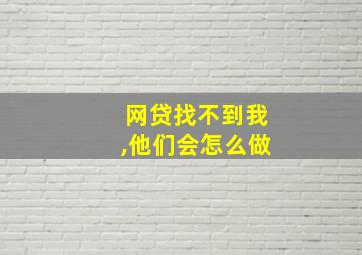 网贷找不到我,他们会怎么做