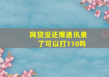 网贷没还爆通讯录了可以打110吗