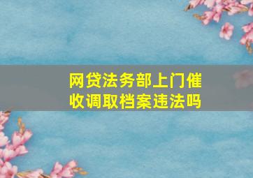 网贷法务部上门催收调取档案违法吗