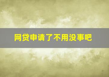 网贷申请了不用没事吧