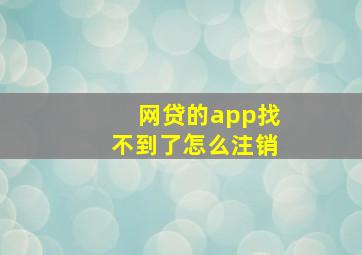 网贷的app找不到了怎么注销