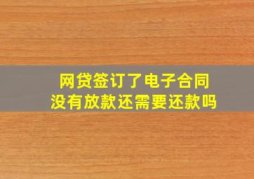 网贷签订了电子合同没有放款还需要还款吗