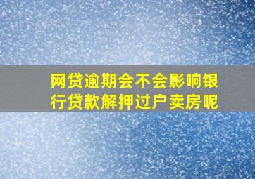 网贷逾期会不会影响银行贷款解押过户卖房呢