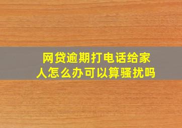 网贷逾期打电话给家人怎么办可以算骚扰吗