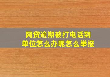 网贷逾期被打电话到单位怎么办呢怎么举报