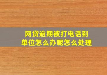 网贷逾期被打电话到单位怎么办呢怎么处理