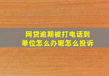 网贷逾期被打电话到单位怎么办呢怎么投诉