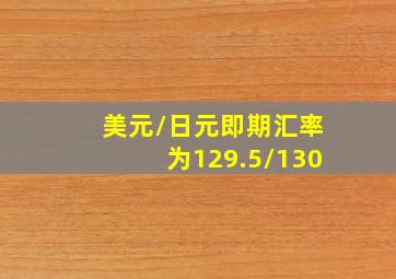 美元/日元即期汇率为129.5/130