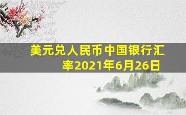 美元兑人民币中国银行汇率2021年6月26日