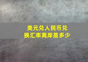 美元兑人民币兑换汇率离岸是多少