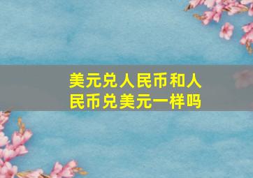 美元兑人民币和人民币兑美元一样吗