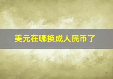 美元在哪换成人民币了