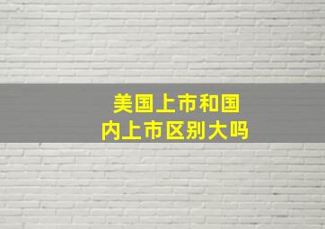 美国上市和国内上市区别大吗