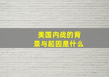 美国内战的背景与起因是什么