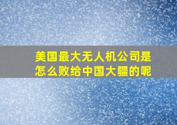 美国最大无人机公司是怎么败给中国大疆的呢