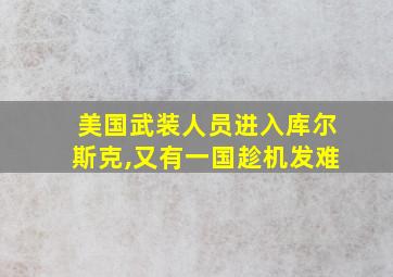 美国武装人员进入库尔斯克,又有一国趁机发难