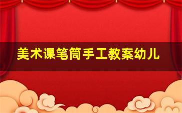 美术课笔筒手工教案幼儿