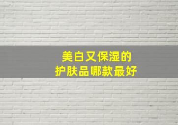 美白又保湿的护肤品哪款最好