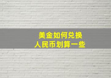 美金如何兑换人民币划算一些