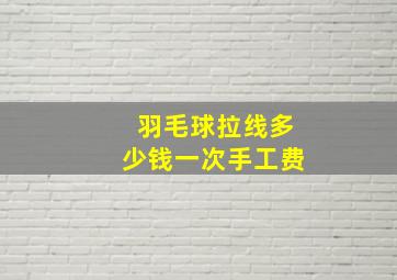 羽毛球拉线多少钱一次手工费