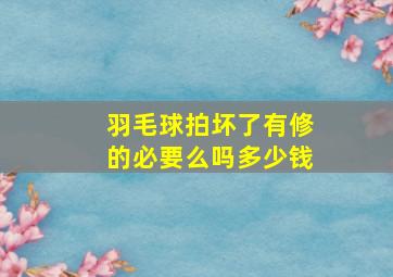 羽毛球拍坏了有修的必要么吗多少钱