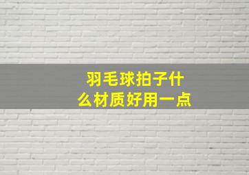 羽毛球拍子什么材质好用一点