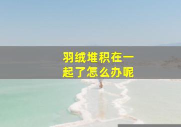 羽绒堆积在一起了怎么办呢