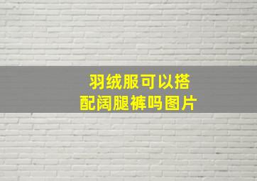 羽绒服可以搭配阔腿裤吗图片