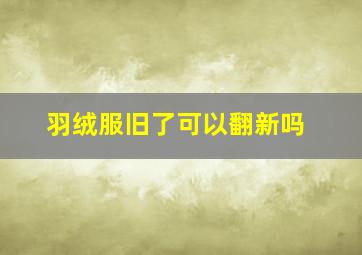 羽绒服旧了可以翻新吗