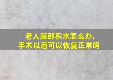 老人脑部积水怎么办,手术以后可以恢复正常吗