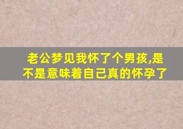 老公梦见我怀了个男孩,是不是意味着自己真的怀孕了