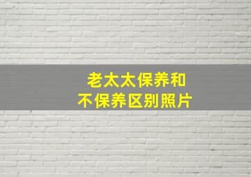 老太太保养和不保养区别照片