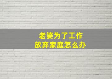 老婆为了工作放弃家庭怎么办