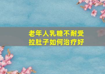 老年人乳糖不耐受拉肚子如何治疗好