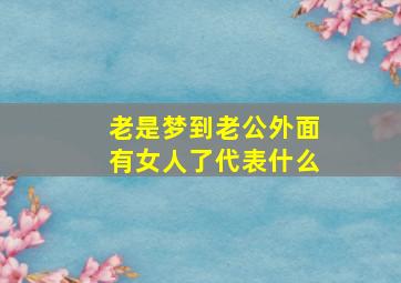 老是梦到老公外面有女人了代表什么