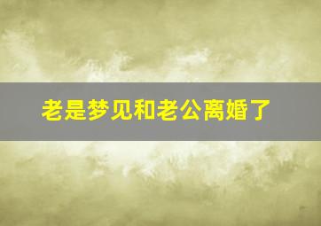 老是梦见和老公离婚了