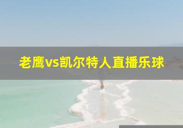 老鹰vs凯尔特人直播乐球