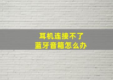 耳机连接不了蓝牙音箱怎么办