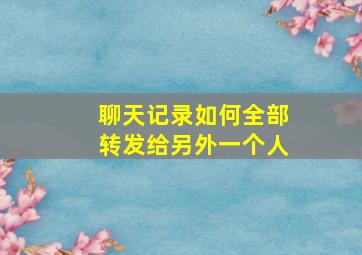 聊天记录如何全部转发给另外一个人