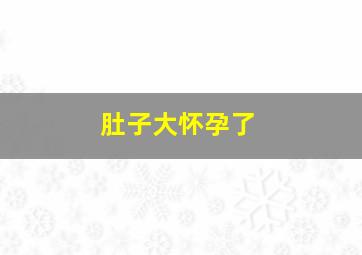 肚子大怀孕了