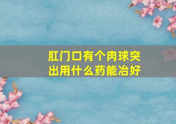 肛门口有个肉球突出用什么药能冶好