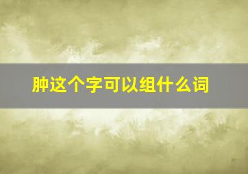 肿这个字可以组什么词