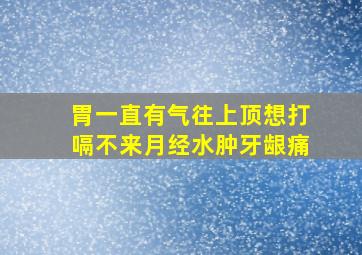 胃一直有气往上顶想打嗝不来月经水肿牙龈痛