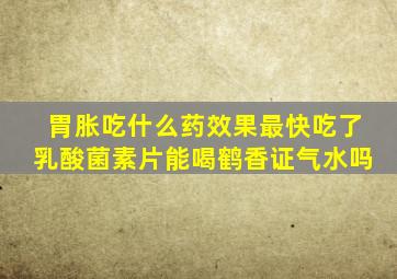 胃胀吃什么药效果最快吃了乳酸菌素片能喝鹤香证气水吗